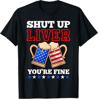 Shut up Liver You´re fine Beer Independence Day Patriots T-Shirt
