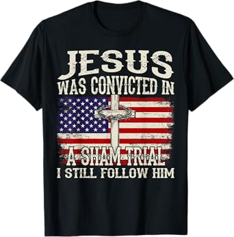 Jesus Was Convicted In A Sham Trial I Still Follow Him Trump T-Shirt