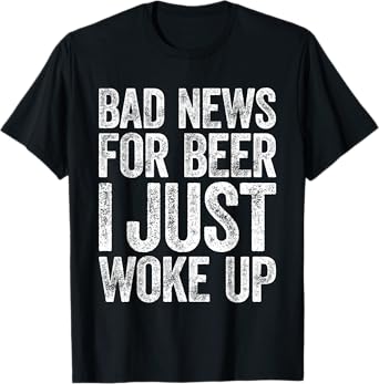 Bad News for Beer I Just Woke Up Shirt Men Women Drinking T-Shirt