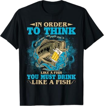 To Think Like A Fish You Must Drink Like A Fish Funny Gift T-Shirt