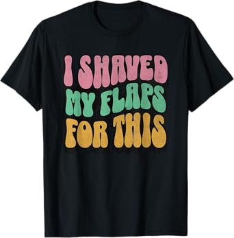 I Shaved My Flaps For This Embarrassing Dirty Adult Humor T-Shirt