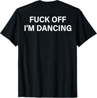 (ON BACK) Fuck Off I'm Dancing Funny Dance Lover Sayin Quote T-Shirt