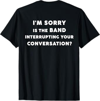I'm Sorry Is The Band Interrupting Your Conversation BACK) T-Shirt