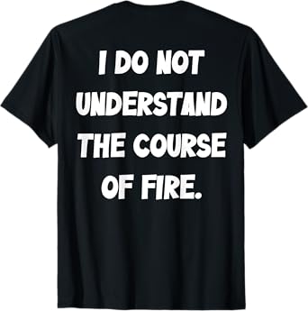 (BACK) I Do Not Understand The Course Of Fire Funny Saying T-Shirt