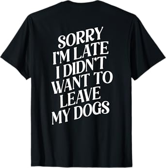 sorry i'm late i didn't want to leave my dogs T-Shirt