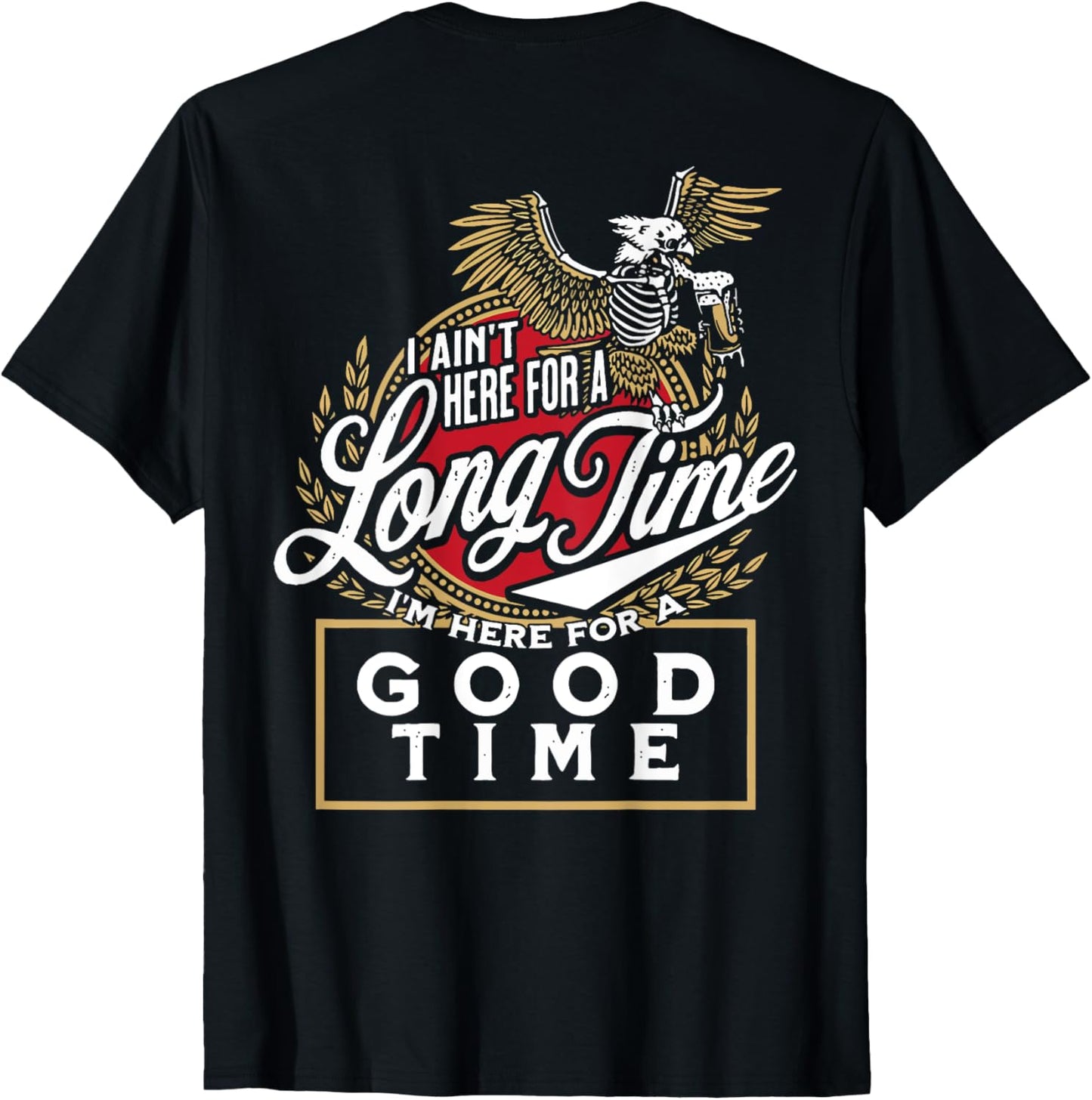 I Ain't Here For A Long Time I'm Here For A Good Time (back) T-Shirt