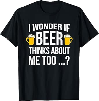 I Wonder If Beer Thinks About Me Too Funny Gift Men T Shirt T-Shirt