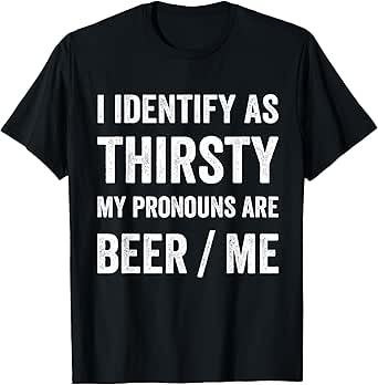 I Identify As Thirsty My Pronouns are Beer/Me T-Shirt