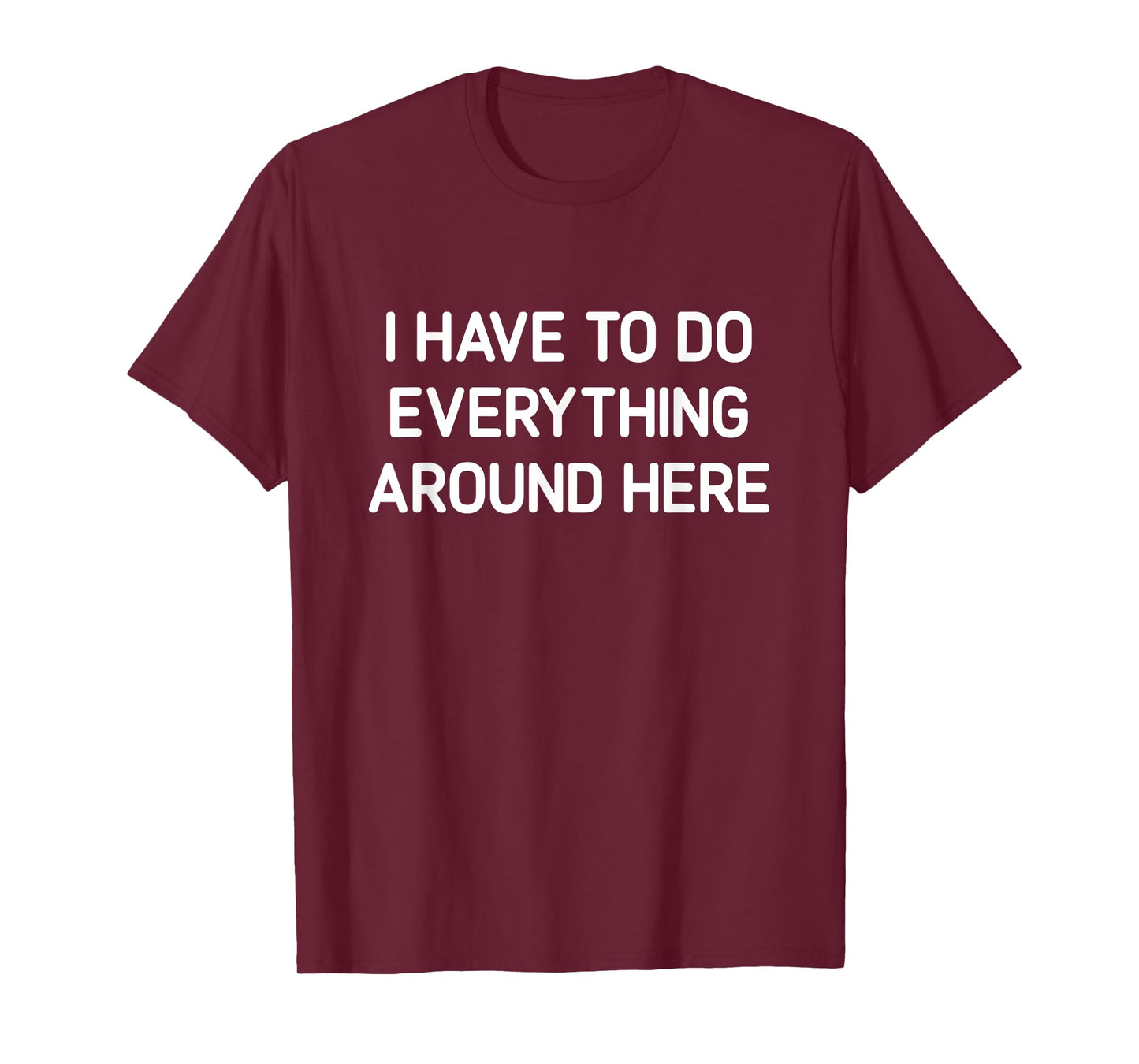 I Have To Do Everything Around Here, Funny, Jokes, Sarcastic T-Shirt