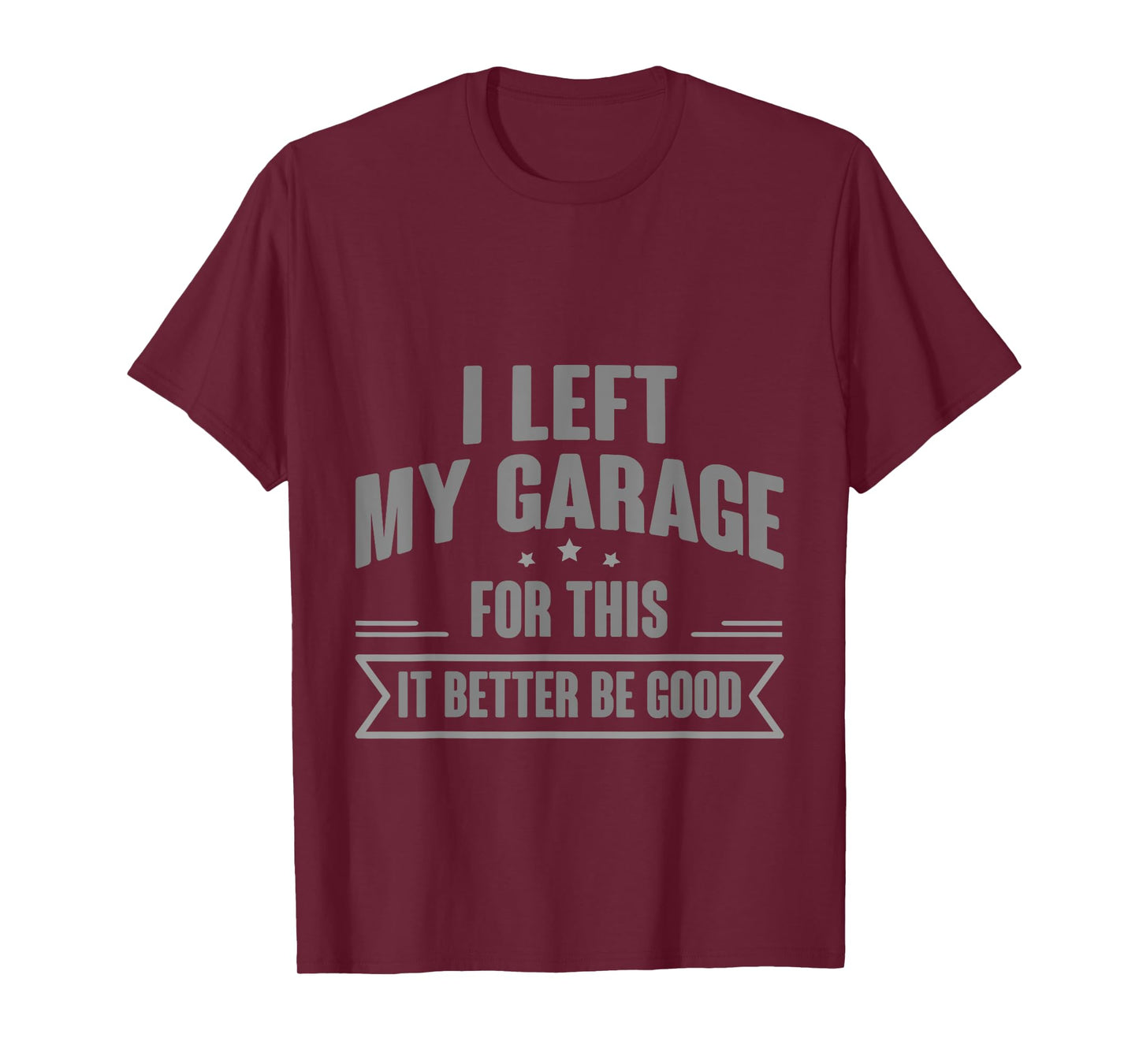 I Left My Garage For This It Better Be Good - T-Shirt