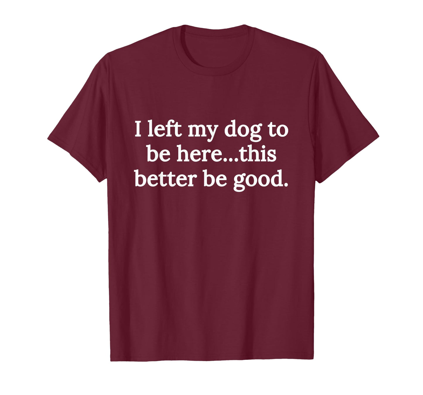 I Left My Dog To Be Here This Better Be Good Funny Dog Lover T-Shirt