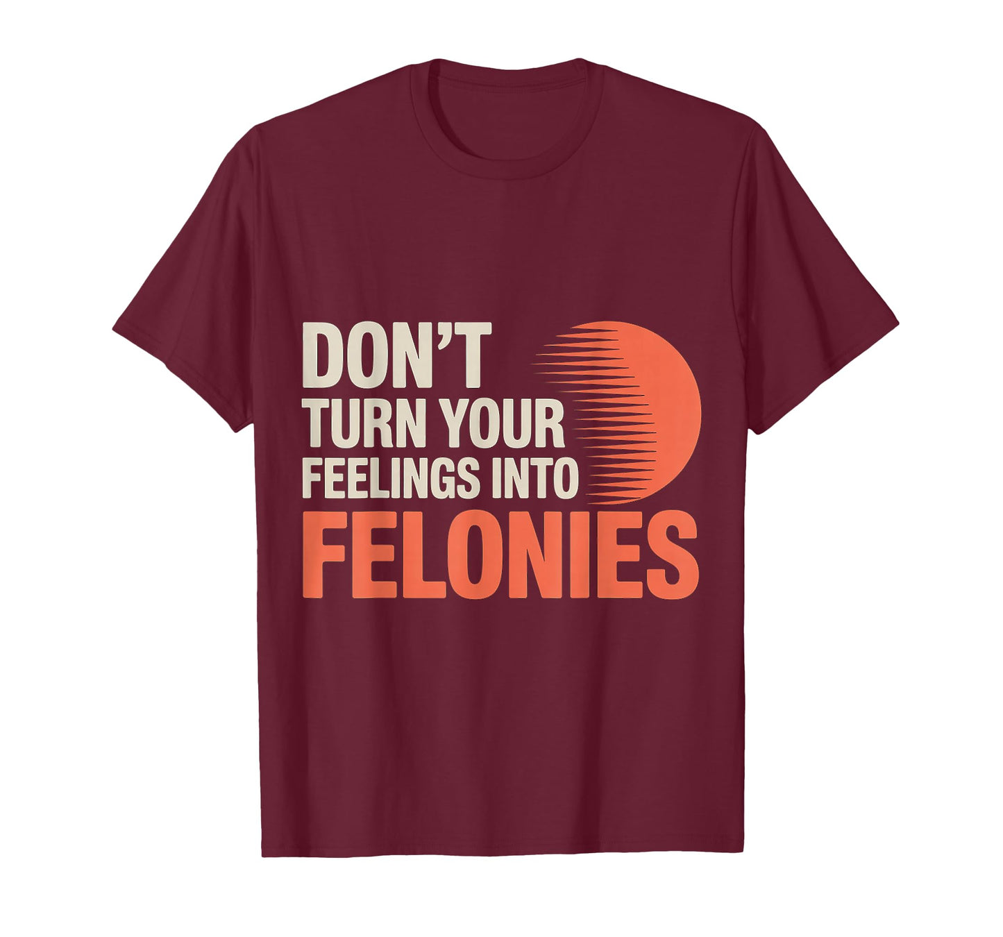 Don't Turn Your Feelings Into Felonies ------ T-Shirt