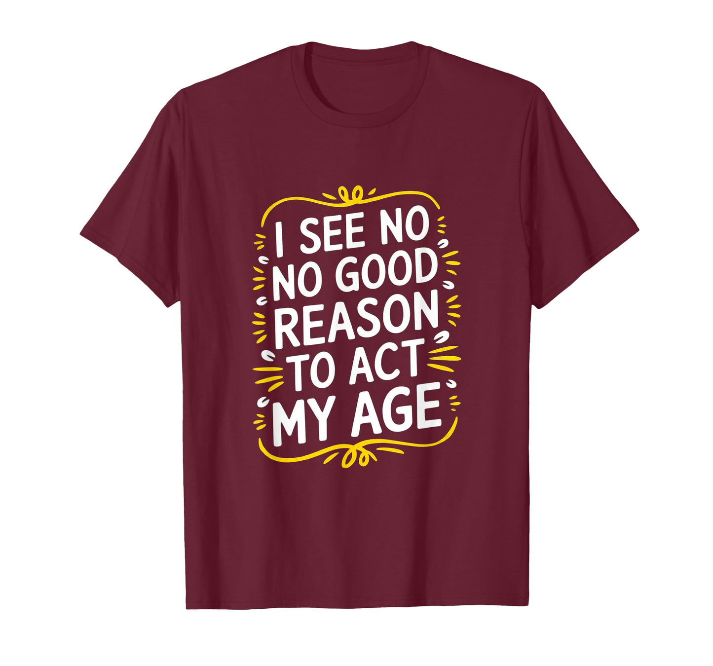 I See No Good Reason To Act My Age - Funny Sarcastic Quote T-Shirt