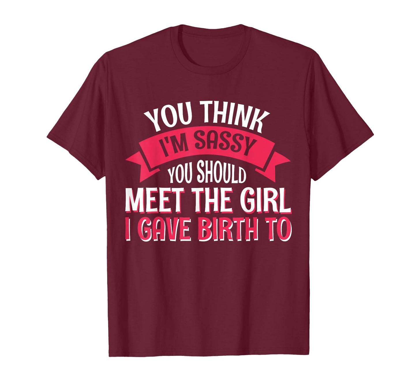 You Think I'm Sassy You Should Meet The Girl I Gave Birth To T-Shirt