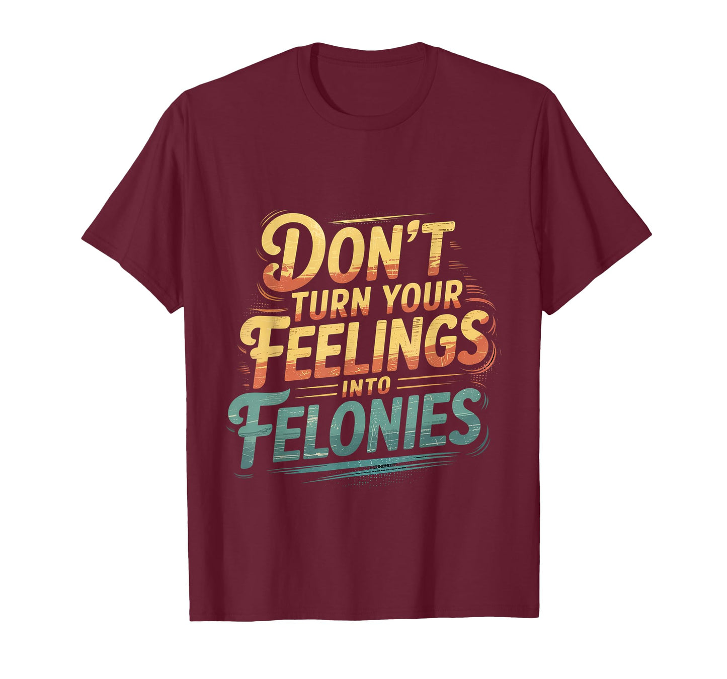 Don't Turn Your Feelings Into Felonies Emotion Control ----- T-Shirt