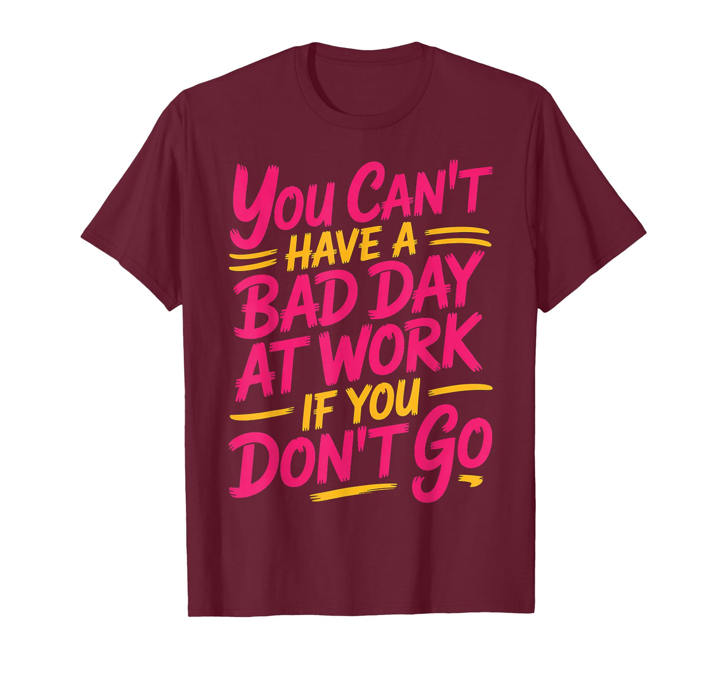 You Can't Have A Bad Day At Work If You Don't Go ---- T-Shirt