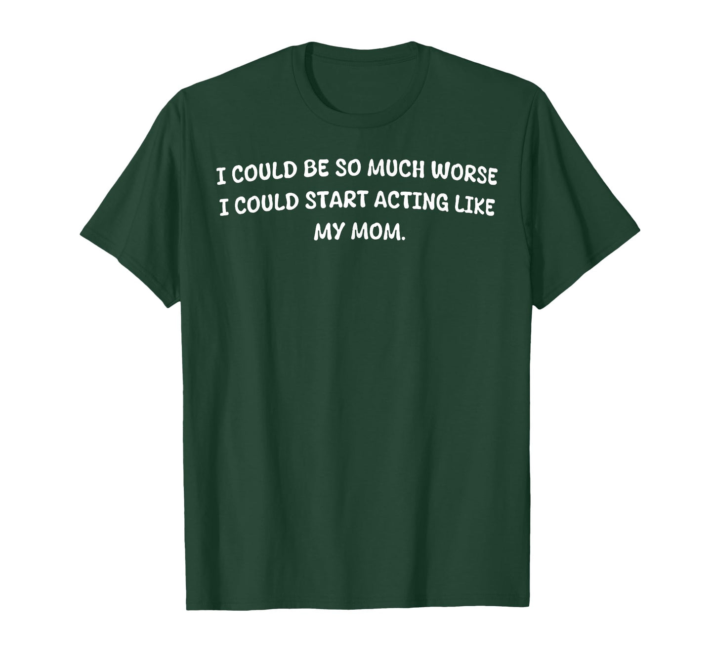I Could Be So Much Worse I Could Start Acting Like My Mom T-Shirt