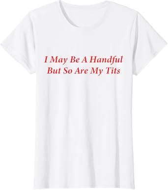 I May Be A Handful But So Are My Tits T-Shirt