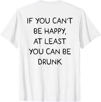 If You Can't Be Happy at Least You Can Be Drunk - Back Print T-Shirt