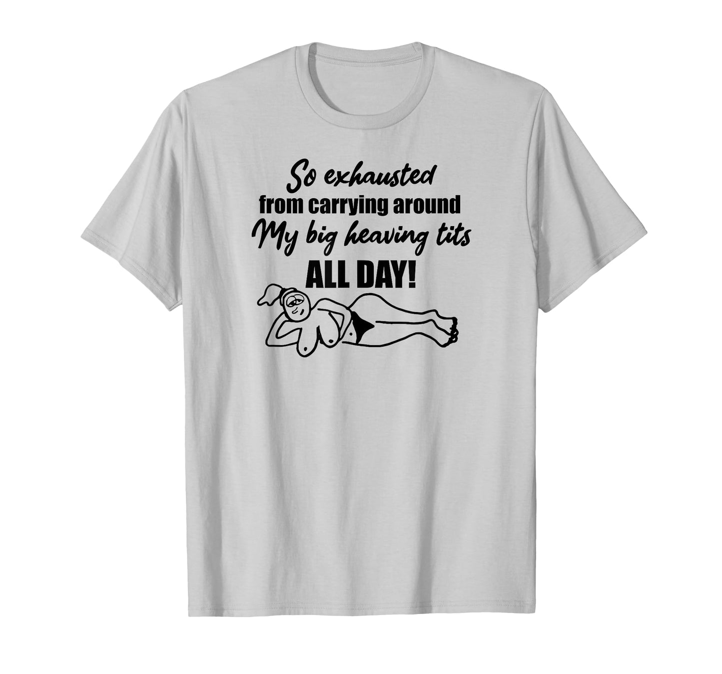 Exhausted from carrying around my big heaving tits all day T-Shirt