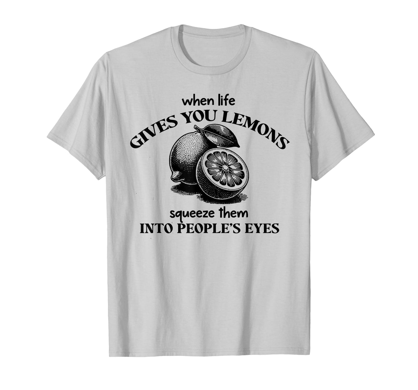 When Life Gives You Lemons Squeeze Them Into People's Eyes T-Shirt