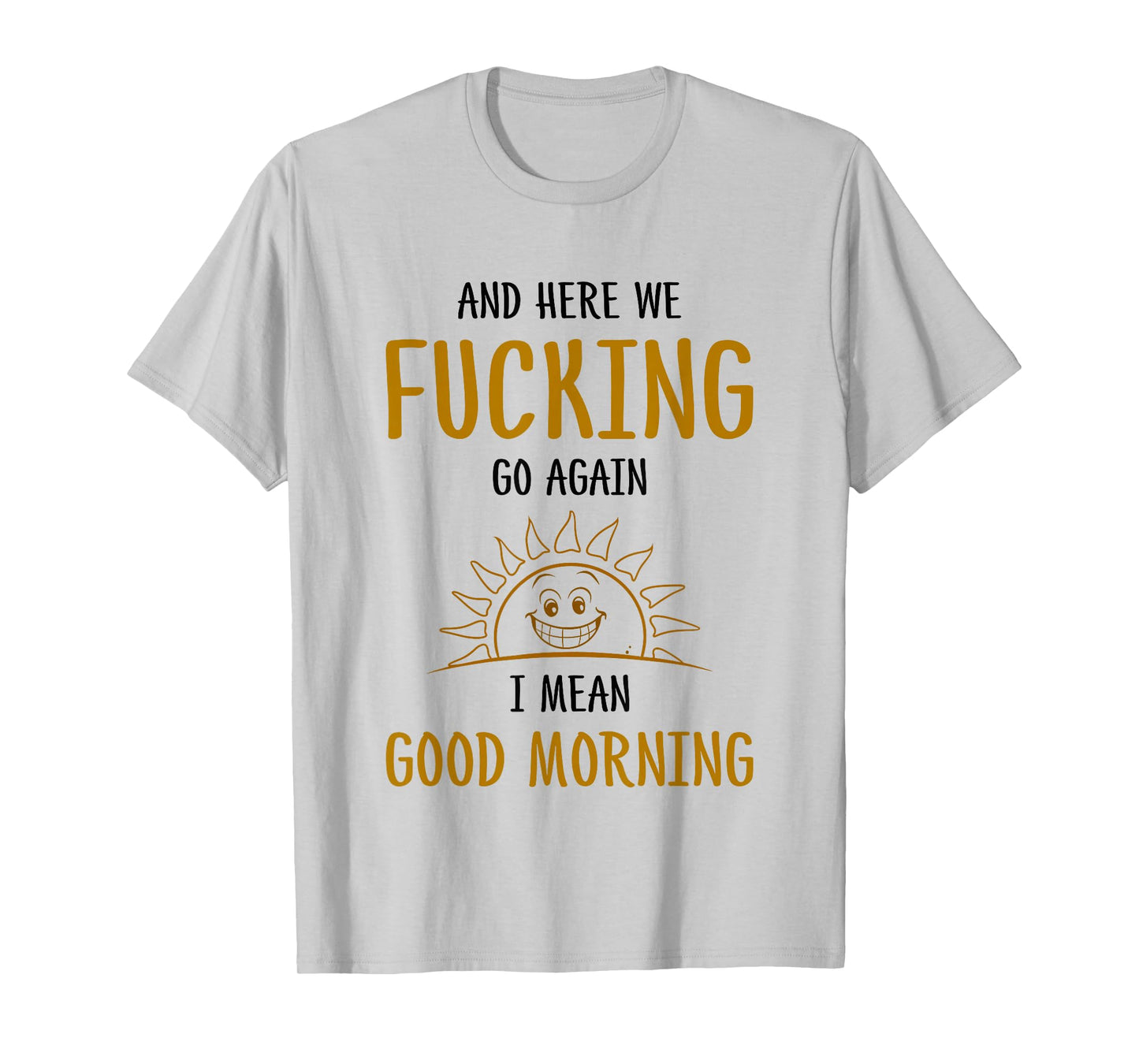 Here We F-cking Go Again I Mean Good Morning Funny Saying T-Shirt