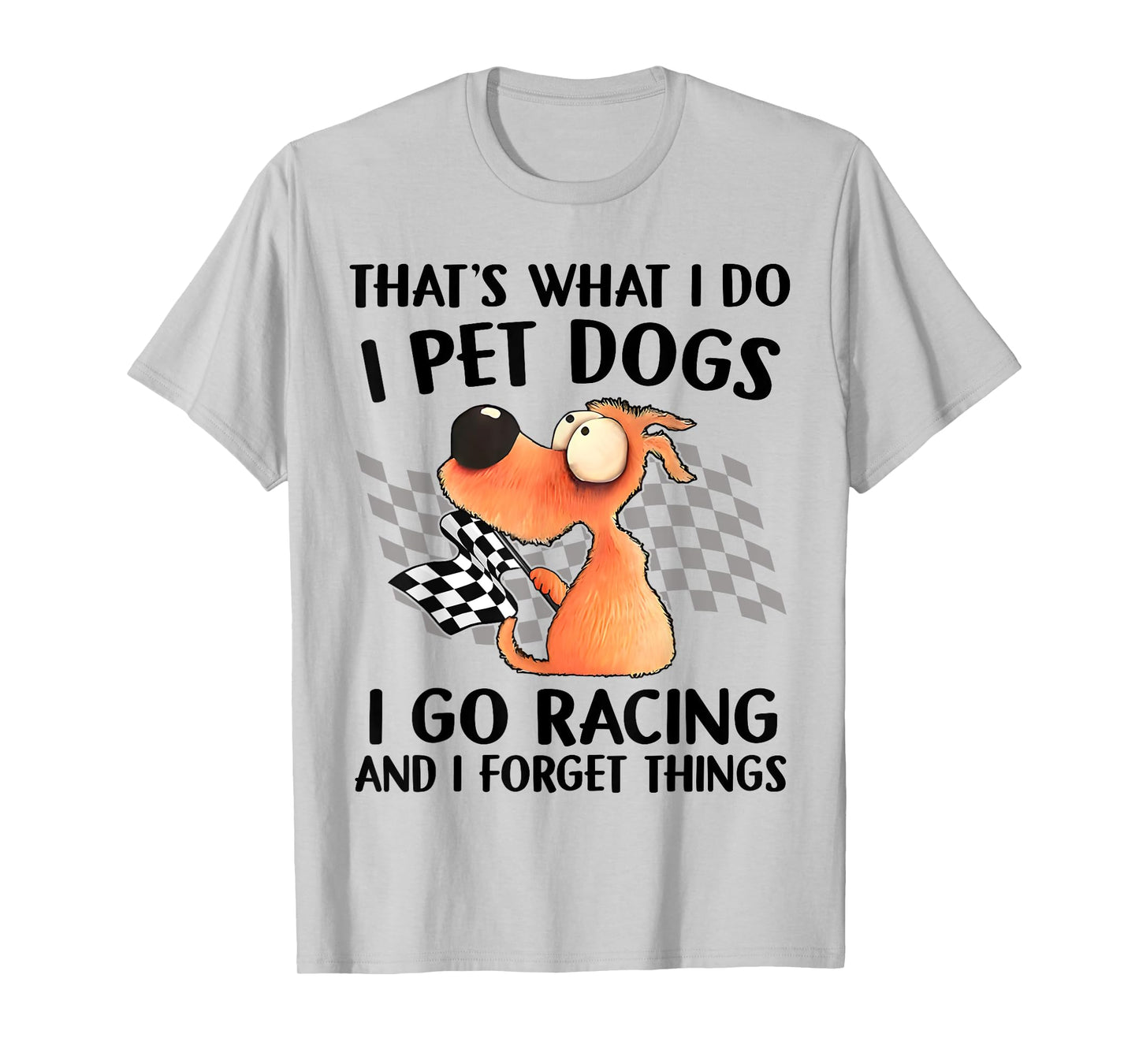 That's What I Do I Pet Dogs I go Racing And I Forget Things T-Shirt