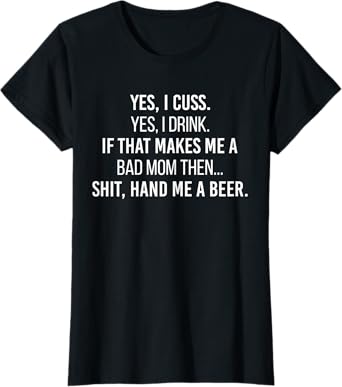 Yes I Cuss I Drink If That Makes Me A Bad Mom Hand Me A Beer T-Shirt