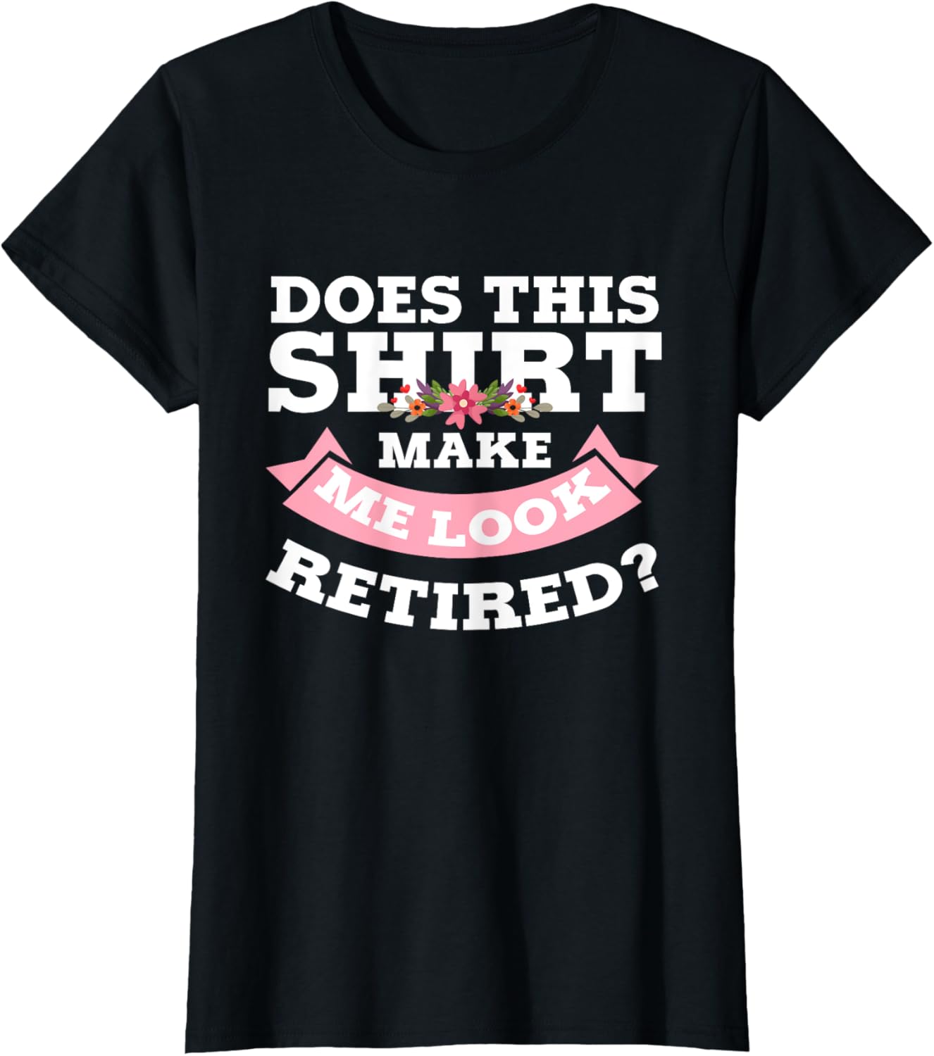 Women Flower Does This Shirt Make Me Look Retired T-Shirt