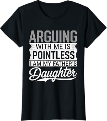 Arguing With Me Is Pointless I Am My Fathers Daughter Funny T-Shirt