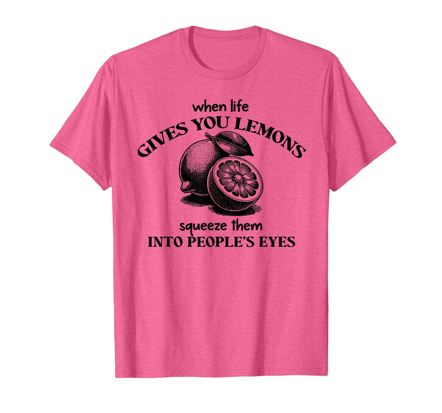 When Life Gives You Lemons Squeeze Them Into People's Eyes T-Shirt