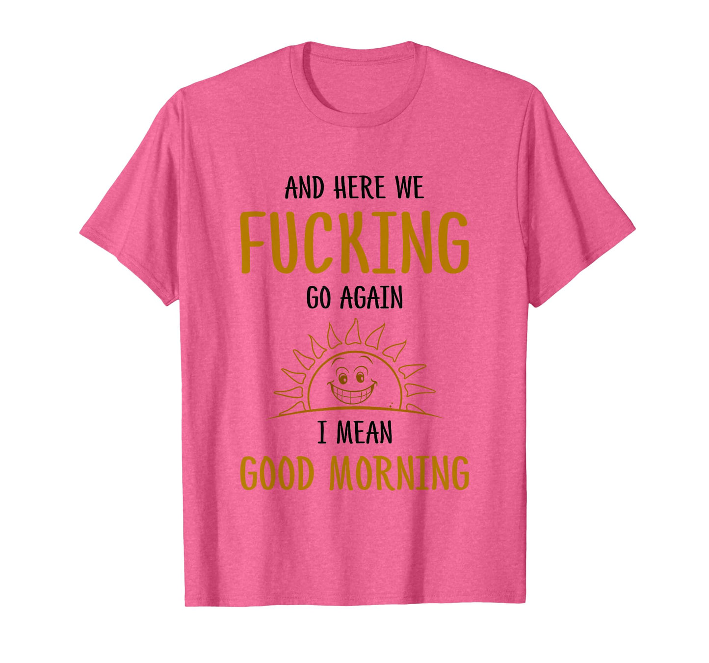 Here We F-cking Go Again I Mean Good Morning Funny Saying T-Shirt