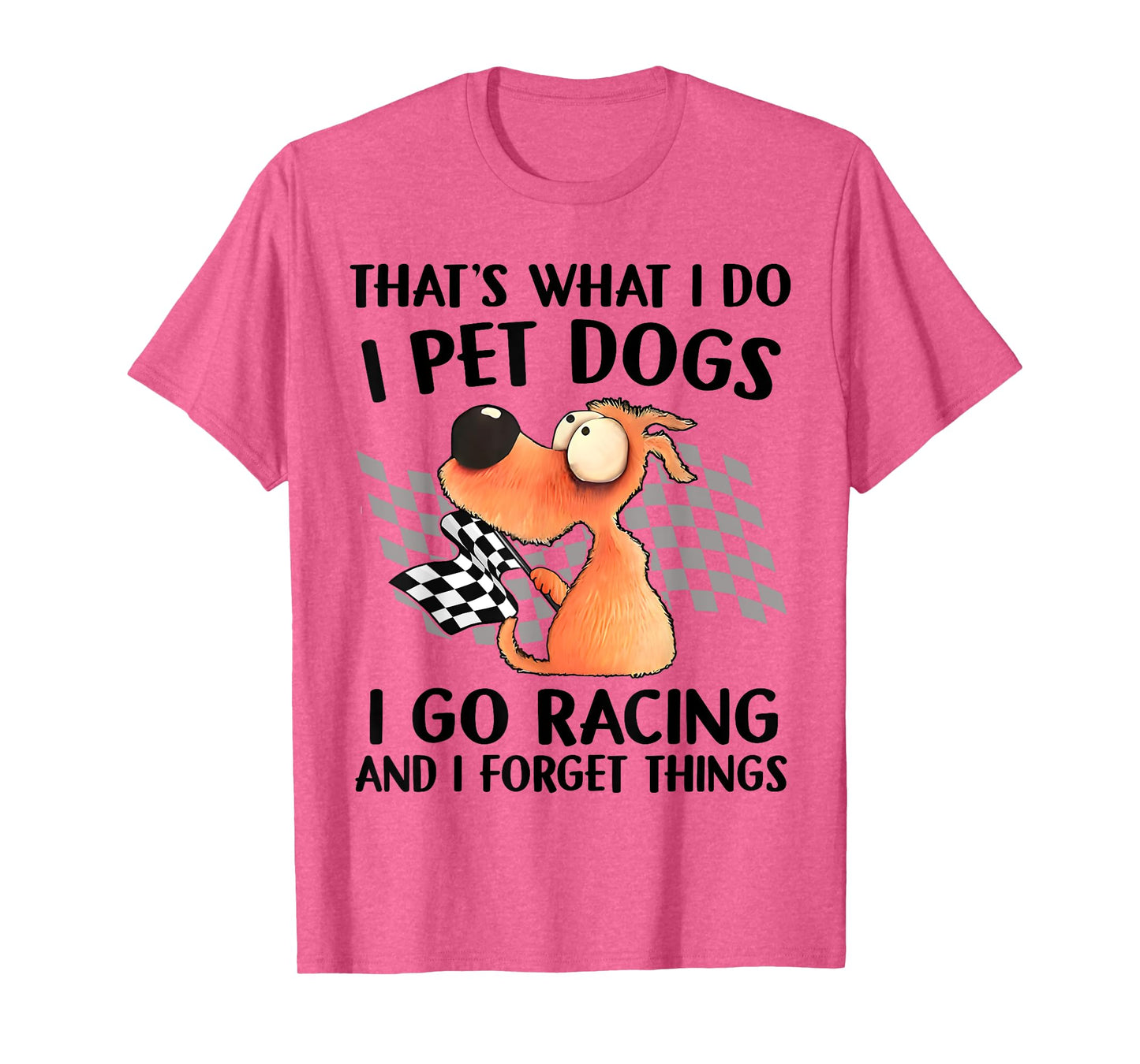 That's What I Do I Pet Dogs I go Racing And I Forget Things T-Shirt