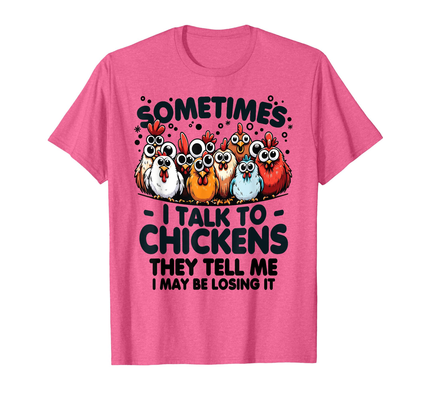 Sometimes I talk to chickens they tell me I may be losing it T-Shirt