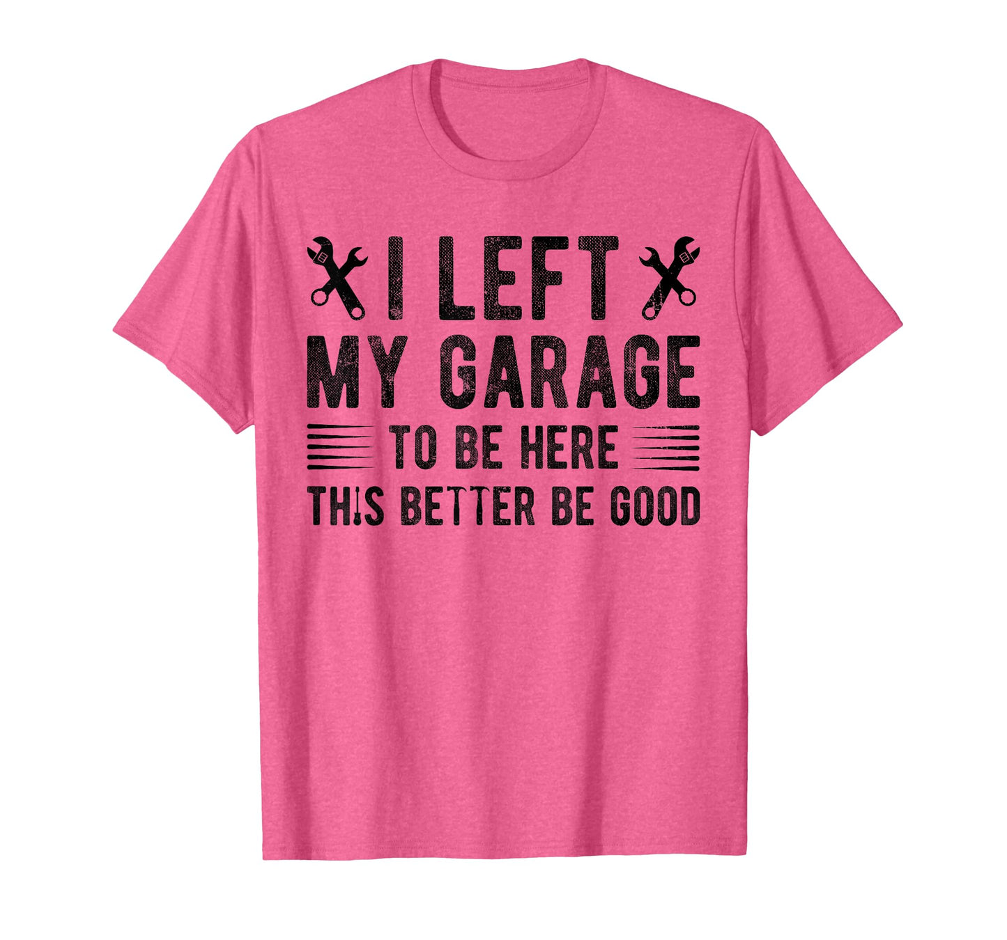 I Left My Garage To Be Here This Better be Good mechanics T-Shirt