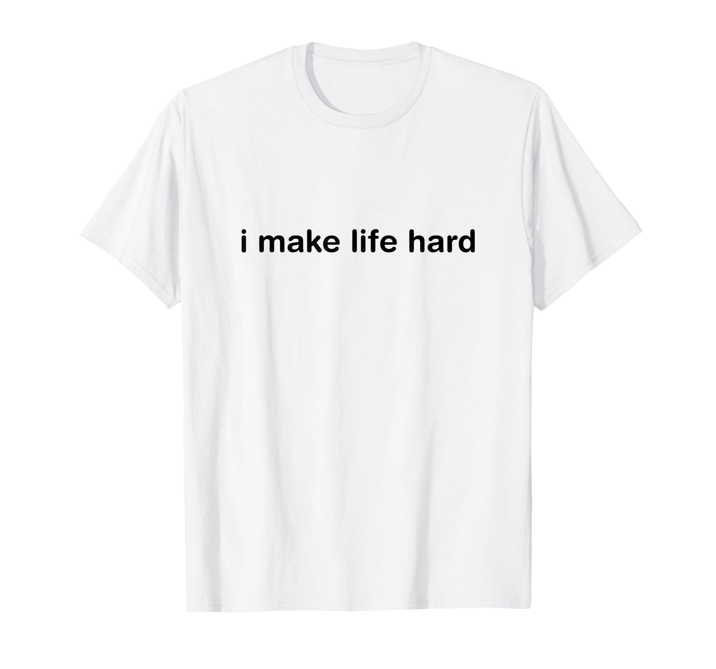 I Make Life Hard Funny Minimalist Humor - i am life T-Shirt