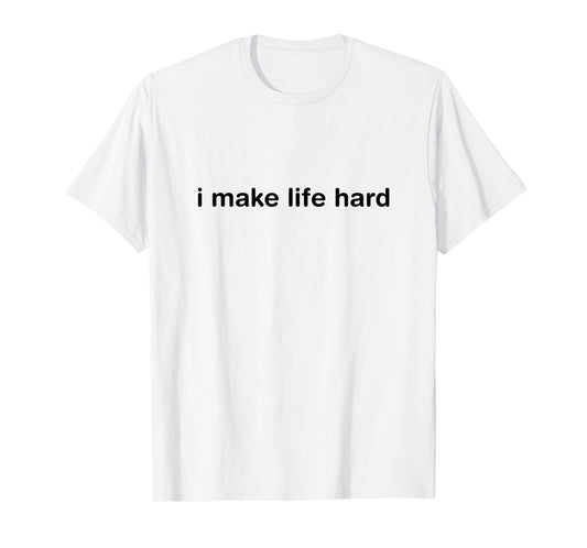 I Make Life Hard Funny Minimalist Humor - i am life T-Shirt