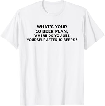 What's Your 10 Beer Plan Where do You See Yourself After 10 T-Shirt