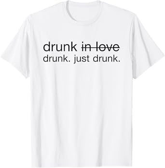 Drunk in love. Just Drunk Alcohol Wine Beer Fun T-Shirt