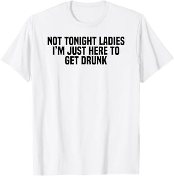 Funny Drinking Not Tonight Ladies I'm Just Here To Get Drunk T-Shirt