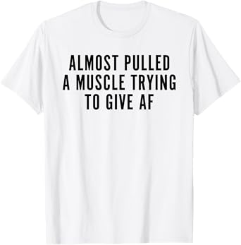 Almost Pulled A Muscle Trying To Give AF T-Shirt