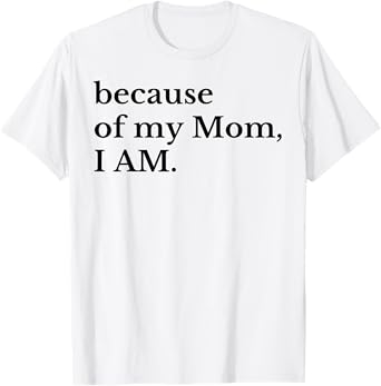 Because Of My Mom I Am T-Shirt