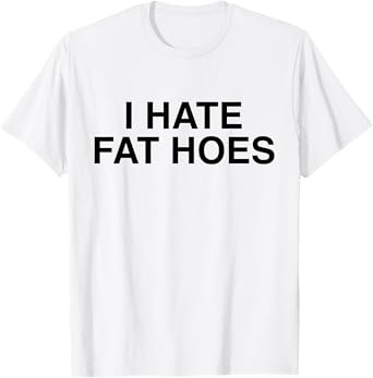 I Hate Fat Hoes Funny Sarcasm T-Shirt
