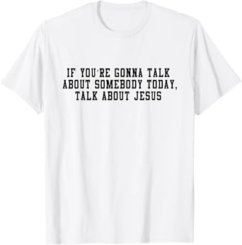 If You’re Gonna Talk About Somebody Today, Talk About Jesus T-Shirt