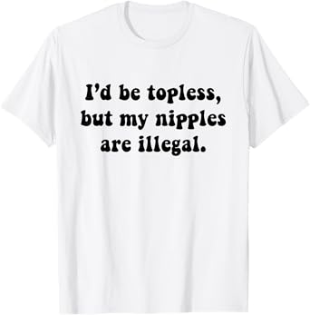 I'd Be Topless But My Nipple Are Illegal Funny Sarcasm Quote T-Shirt