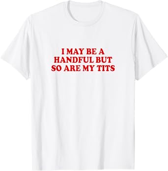 I May Be A Handful But So Are My Tits Shirt Funny Saying T-Shirt