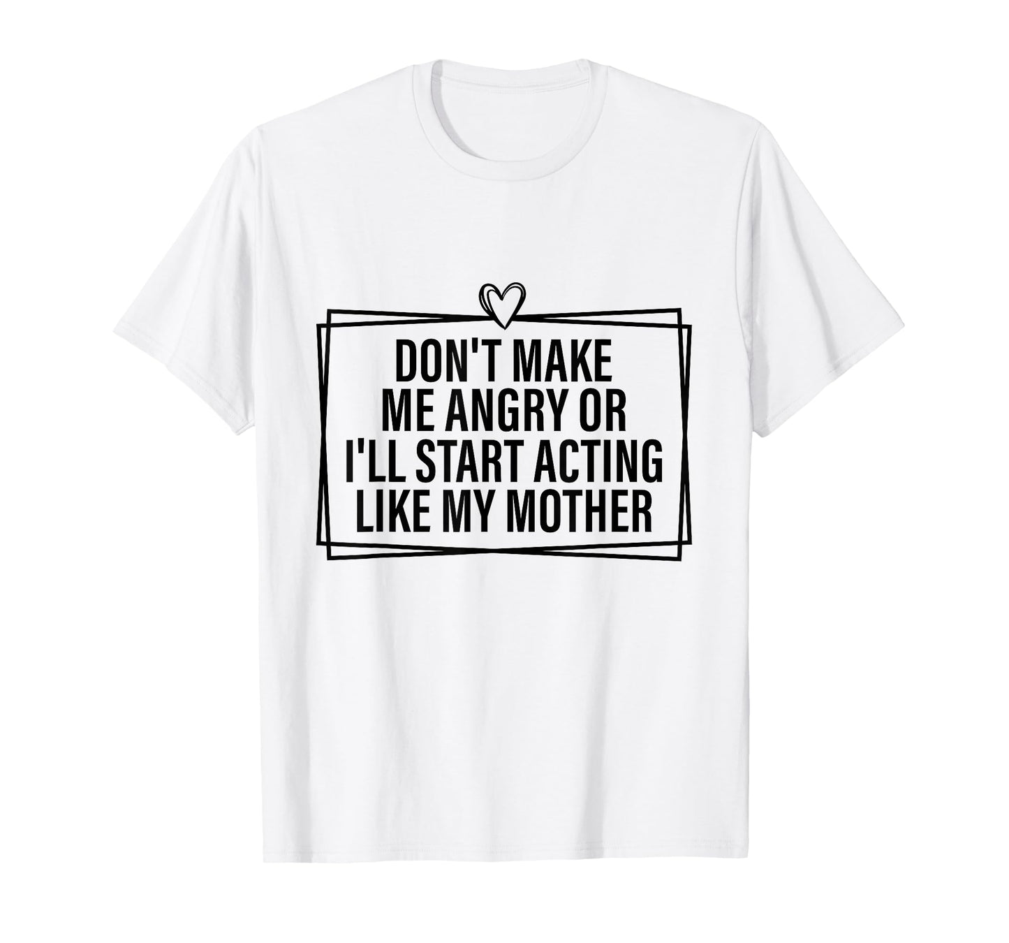 Don't Make Me Angry Or I'll Start Acting Like My Mother T-Shirt
