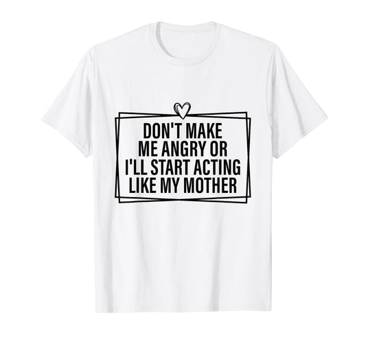 Don't Make Me Angry Or I'll Start Acting Like My Mother T-Shirt