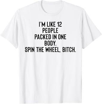 I'm Like 12 People Packed In One Body Spin The Wheel Bitch T-Shirt