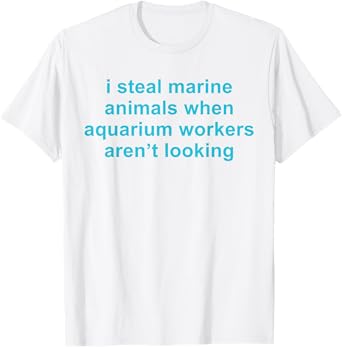 I Steal Marine Animals When Aquarium Workers Aren't Looking T-Shirt